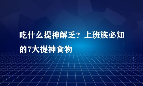 吃什么提神解乏？上班族必知的7大提神食物