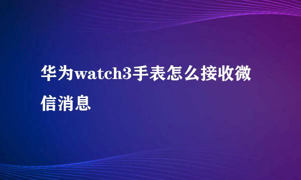 华为watch3手表怎么接收微信消息