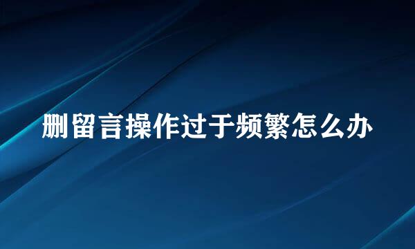 删留言操作过于频繁怎么办