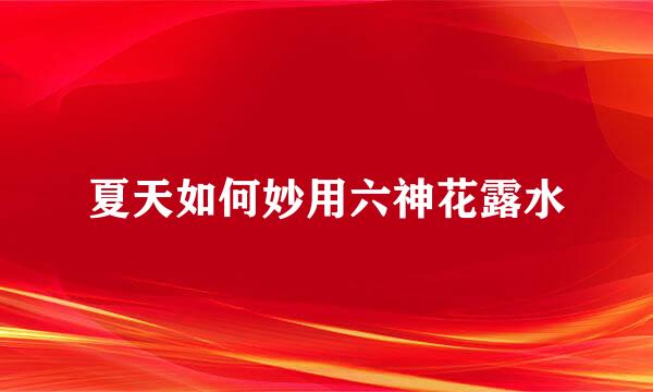 夏天如何妙用六神花露水