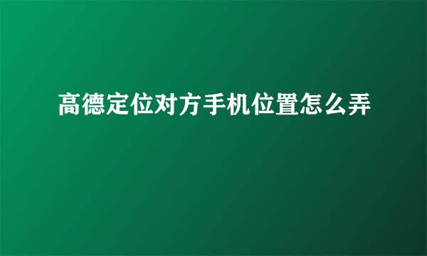 高德定位对方手机位置怎么弄