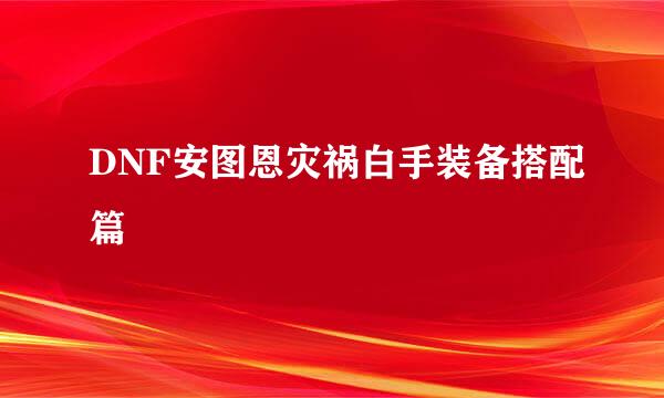 DNF安图恩灾祸白手装备搭配篇