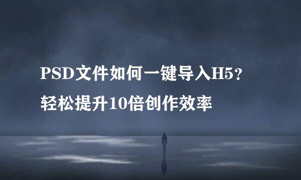 PSD文件如何一键导入H5？轻松提升10倍创作效率