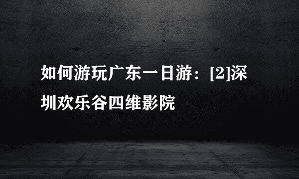 如何游玩广东一日游：[2]深圳欢乐谷四维影院