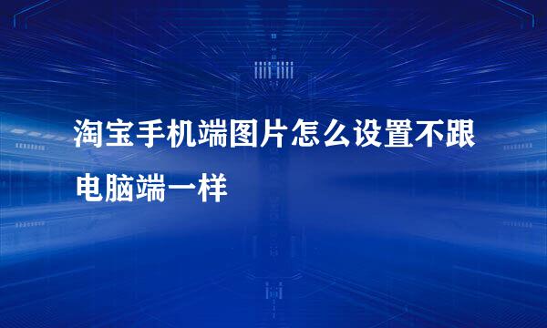 淘宝手机端图片怎么设置不跟电脑端一样
