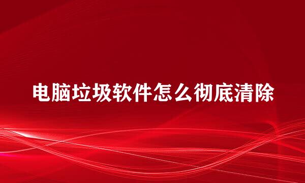 电脑垃圾软件怎么彻底清除