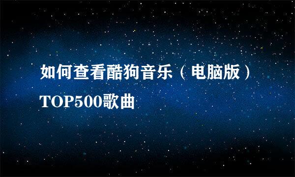 如何查看酷狗音乐（电脑版）TOP500歌曲