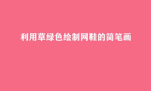 利用草绿色绘制网鞋的简笔画