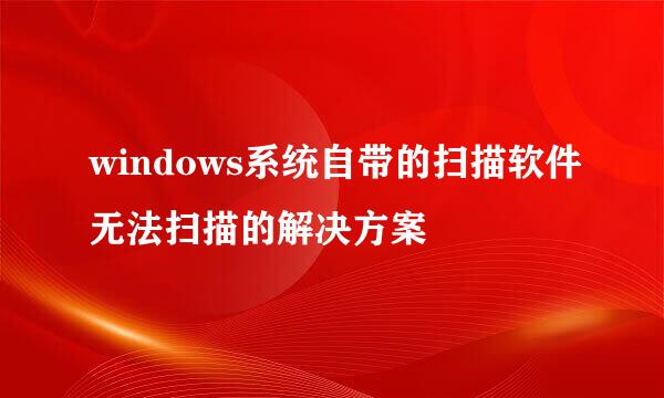 windows系统自带的扫描软件无法扫描的解决方案