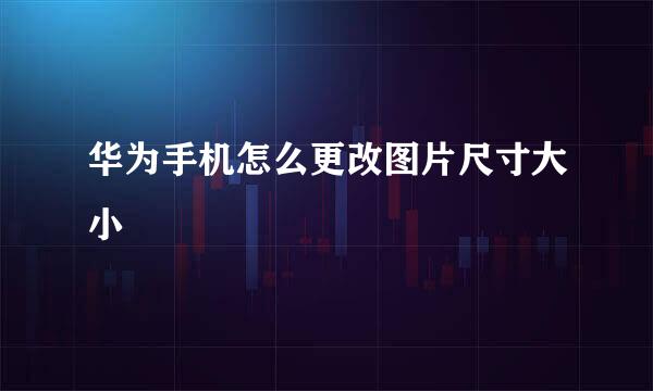 华为手机怎么更改图片尺寸大小