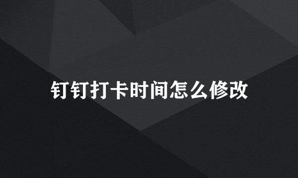 钉钉打卡时间怎么修改
