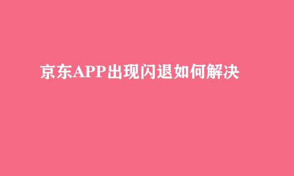 京东APP出现闪退如何解决