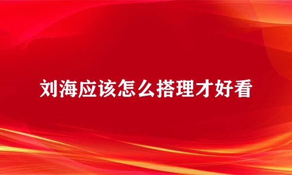 刘海应该怎么搭理才好看