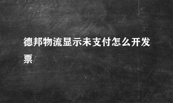 德邦物流显示未支付怎么开发票