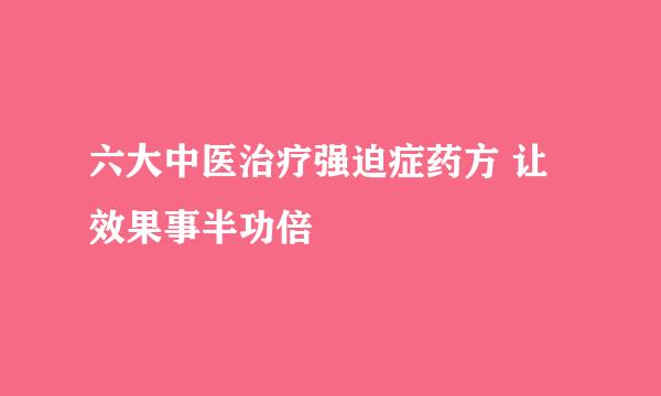 六大中医治疗强迫症药方 让效果事半功倍