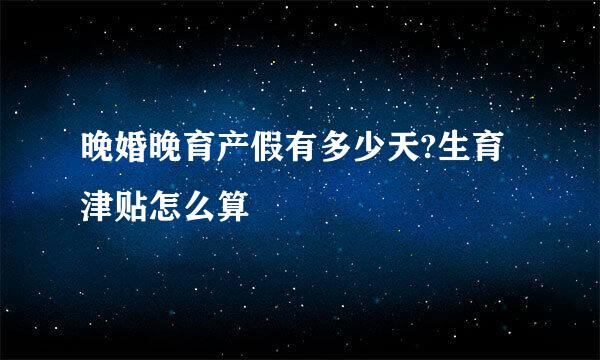 晚婚晚育产假有多少天?生育津贴怎么算