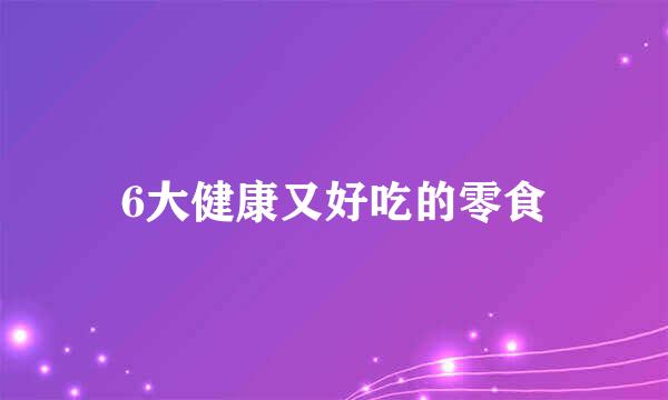 6大健康又好吃的零食