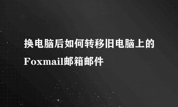 换电脑后如何转移旧电脑上的Foxmail邮箱邮件