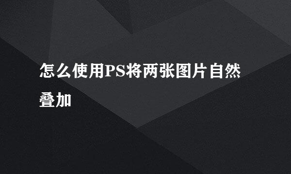 怎么使用PS将两张图片自然叠加