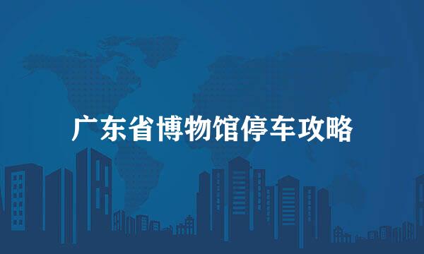 广东省博物馆停车攻略