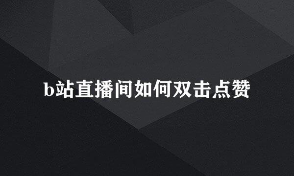 b站直播间如何双击点赞