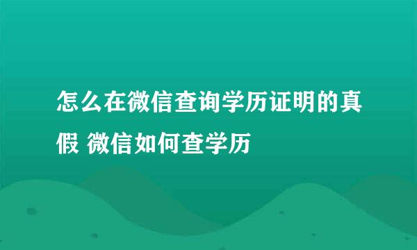 怎么在微信查询学历证明的真假 微信如何查学历