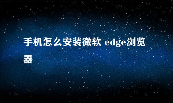 手机怎么安装微软 edge浏览器