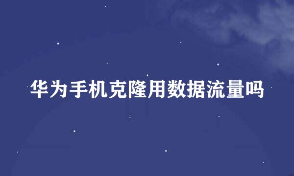 华为手机克隆用数据流量吗