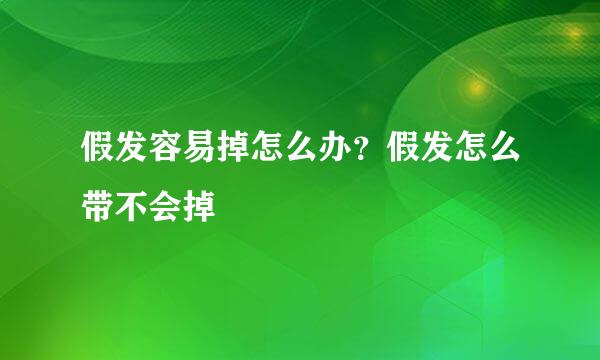 假发容易掉怎么办？假发怎么带不会掉