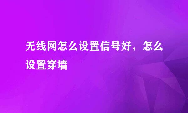 无线网怎么设置信号好，怎么设置穿墙