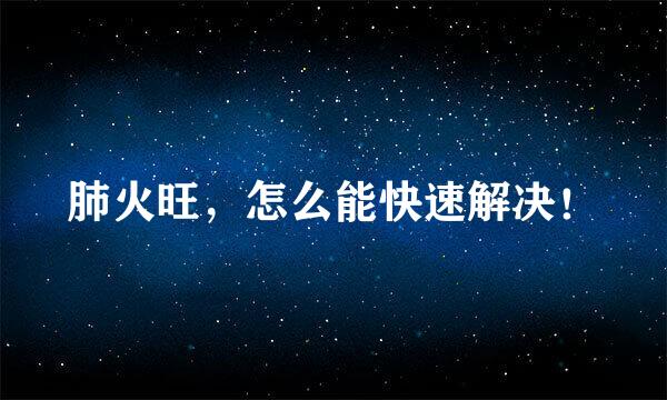 肺火旺，怎么能快速解决！