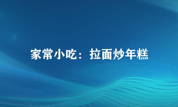 家常小吃：拉面炒年糕