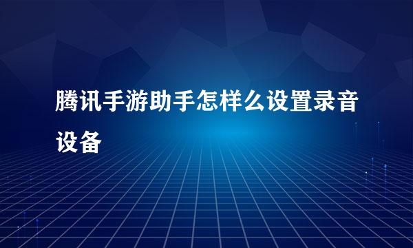 腾讯手游助手怎样么设置录音设备