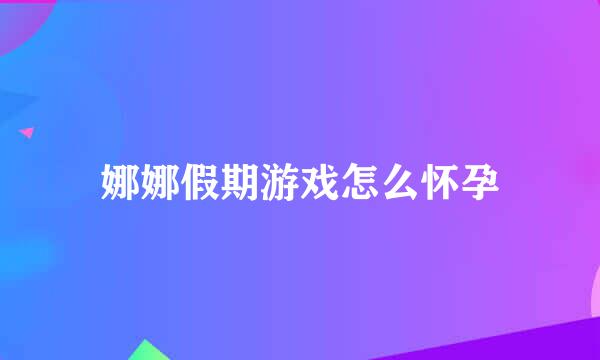 娜娜假期游戏怎么怀孕