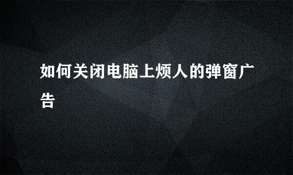 如何关闭电脑上烦人的弹窗广告