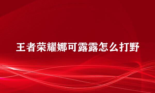 王者荣耀娜可露露怎么打野