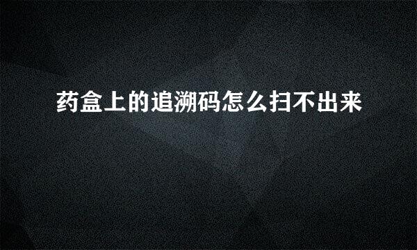 药盒上的追溯码怎么扫不出来