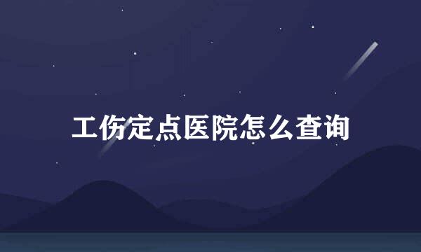 工伤定点医院怎么查询