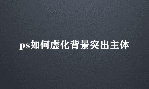 ps如何虚化背景突出主体