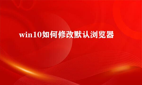 win10如何修改默认浏览器