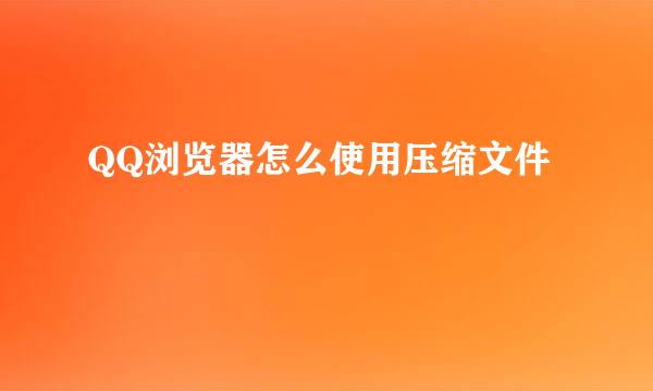 QQ浏览器怎么使用压缩文件