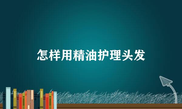 怎样用精油护理头发