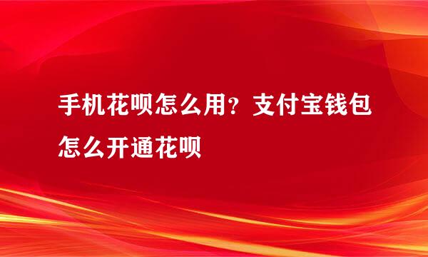手机花呗怎么用？支付宝钱包怎么开通花呗