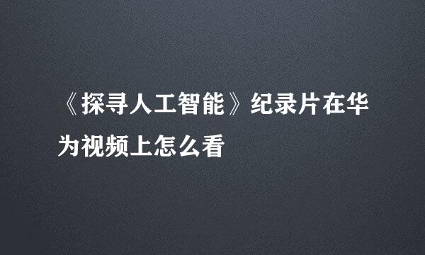 《探寻人工智能》纪录片在华为视频上怎么看