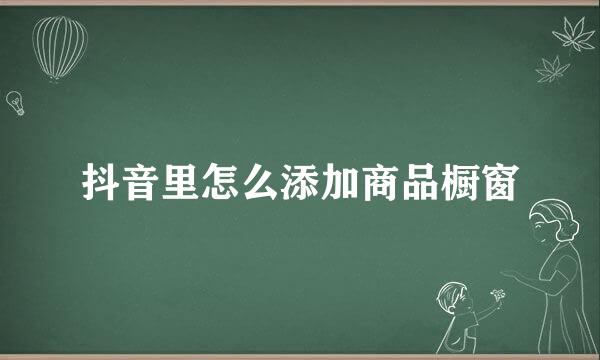 抖音里怎么添加商品橱窗
