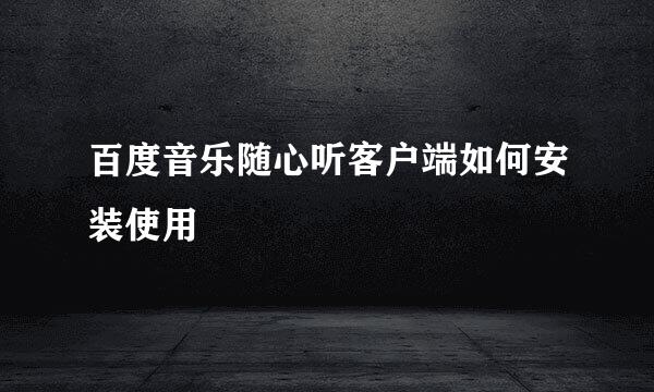 百度音乐随心听客户端如何安装使用