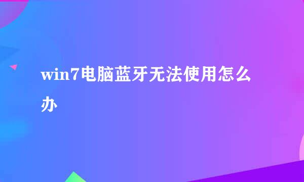 win7电脑蓝牙无法使用怎么办