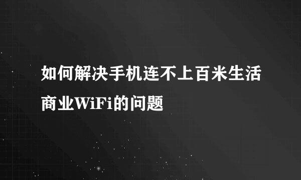 如何解决手机连不上百米生活商业WiFi的问题