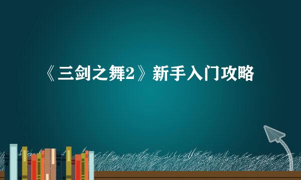《三剑之舞2》新手入门攻略