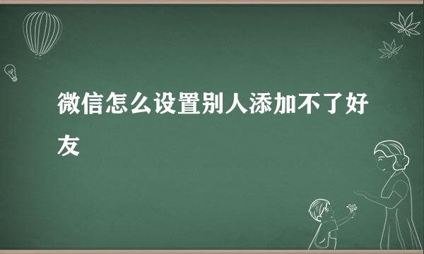 微信怎么设置别人添加不了好友